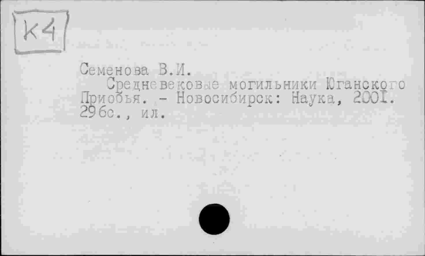 ﻿Семенова В.И.
Средне вековав могильники Юганского Лриобья. - Новосибирск: Наука, 2001. 29 бс.. ил.